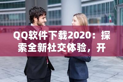 QQ軟件下載2020：探索全新社交體驗(yàn)，開(kāi)啟溝通新時(shí)代