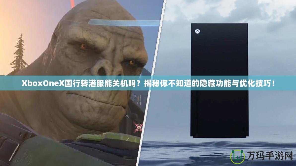 XboxOneX國(guó)行轉(zhuǎn)港服能關(guān)機(jī)嗎？揭秘你不知道的隱藏功能與優(yōu)化技巧！