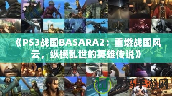 《PS3戰(zhàn)國(guó)BASARA2：重燃戰(zhàn)國(guó)風(fēng)云，縱橫亂世的英雄傳說》