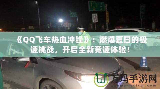 《QQ飛車熱血沖鋒》：燃爆夏日的極速挑戰(zhàn)，開啟全新競速體驗(yàn)！