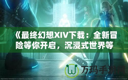 《最終幻想XIV下載：全新冒險等你開啟，沉浸式世界等你探索！