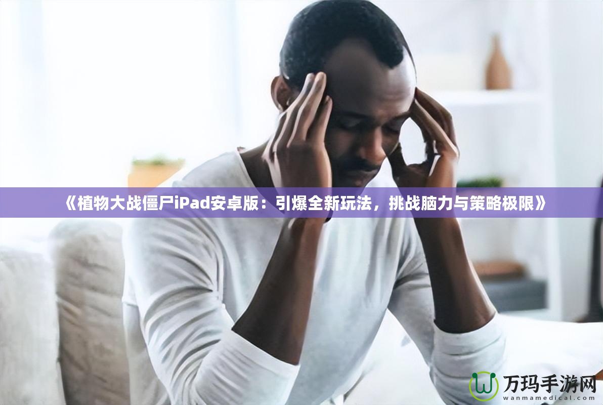 《植物大戰(zhàn)僵尸iPad安卓版：引爆全新玩法，挑戰(zhàn)腦力與策略極限》