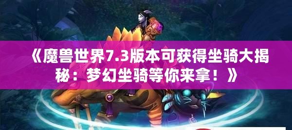 《魔獸世界7.3版本可獲得坐騎大揭秘：夢(mèng)幻坐騎等你來(lái)拿！》