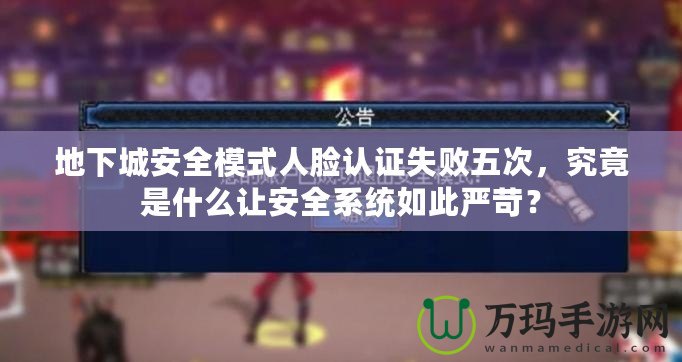 地下城安全模式人臉認證失敗五次，究竟是什么讓安全系統(tǒng)如此嚴苛？