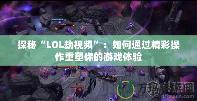 探秘“LOL劫視頻”：如何通過精彩操作重塑你的游戲體驗