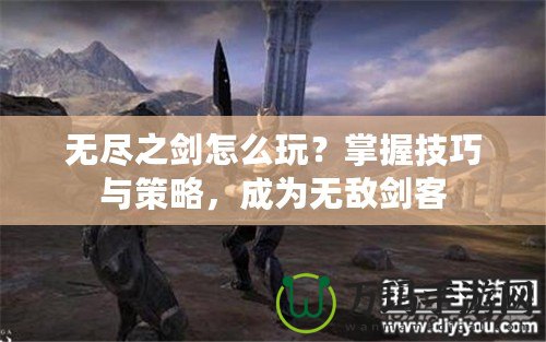 無(wú)盡之劍怎么玩？掌握技巧與策略，成為無(wú)敵劍客