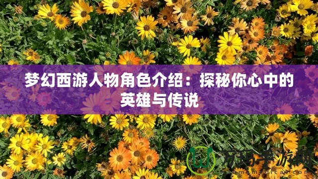 夢(mèng)幻西游人物角色介紹：探秘你心中的英雄與傳說(shuō)