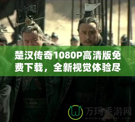 楚漢傳奇1080P高清版免費下載，全新視覺體驗盡在此處！