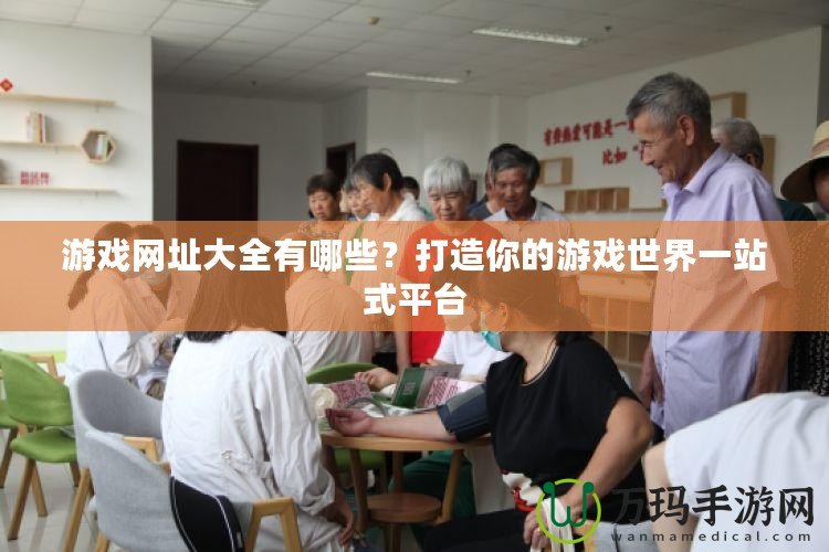 游戲網(wǎng)址大全有哪些？打造你的游戲世界一站式平臺(tái)