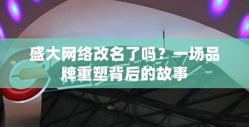 盛大網(wǎng)絡(luò)改名了嗎？一場品牌重塑背后的故事