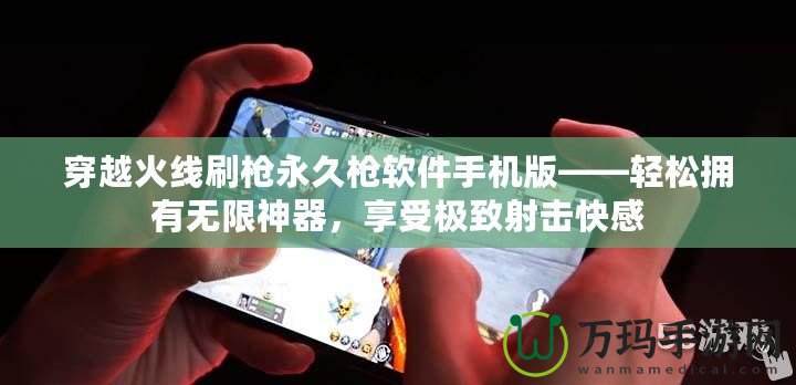 穿越火線刷槍永久槍軟件手機版——輕松擁有無限神器，享受極致射擊快感