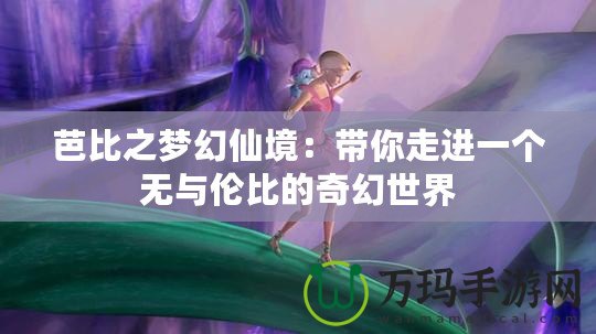 芭比之夢幻仙境：帶你走進一個無與倫比的奇幻世界