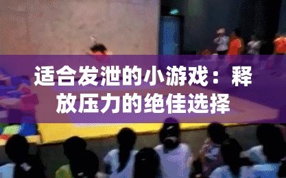 適合發(fā)泄的小游戲：釋放壓力的絕佳選擇