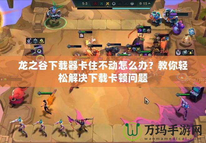龍之谷下載器卡住不動怎么辦？教你輕松解決下載卡頓問題