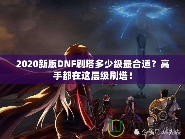 2020新版DNF刷塔多少級最合適？高手都在這層級刷塔！