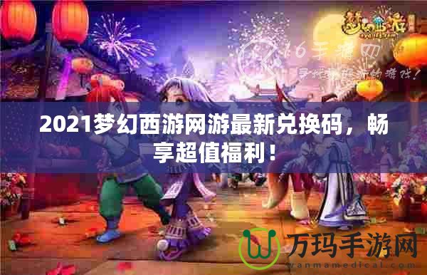 2021夢幻西游網(wǎng)游最新兌換碼，暢享超值福利！