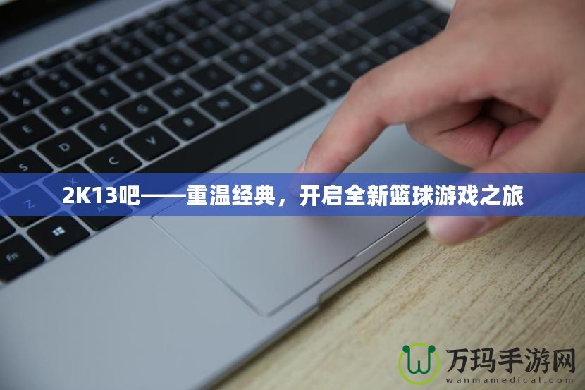 2K13吧——重溫經(jīng)典，開(kāi)啟全新籃球游戲之旅