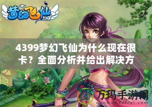 4399夢幻飛仙為什么現(xiàn)在很卡？全面分析并給出解決方案