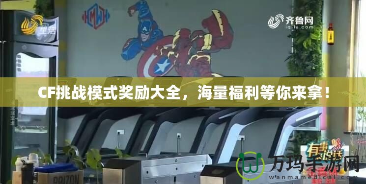 CF挑戰(zhàn)模式獎(jiǎng)勵(lì)大全，海量福利等你來(lái)拿！