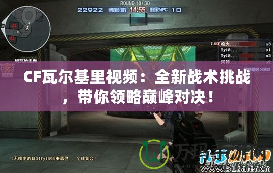 CF瓦爾基里視頻：全新戰(zhàn)術(shù)挑戰(zhàn)，帶你領(lǐng)略巔峰對(duì)決！