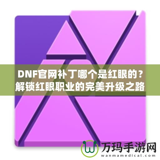 DNF官網(wǎng)補(bǔ)丁哪個(gè)是紅眼的？解鎖紅眼職業(yè)的完美升級(jí)之路