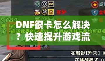 DNF很卡怎么解決？快速提升游戲流暢度的有效方法