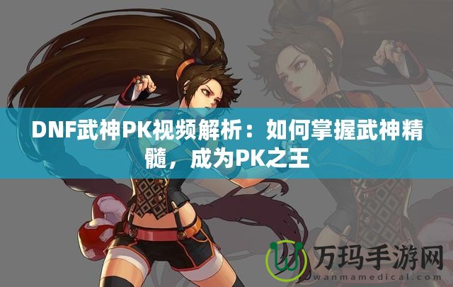 DNF武神PK視頻解析：如何掌握武神精髓，成為PK之王