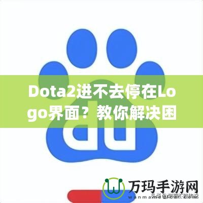 Dota2進(jìn)不去停在Logo界面？教你解決困擾的全攻略！