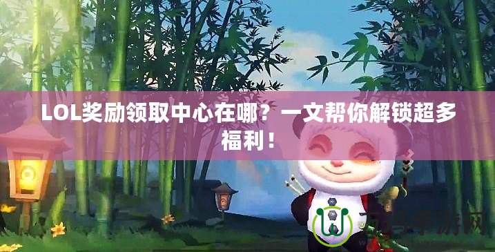 LOL獎(jiǎng)勵(lì)領(lǐng)取中心在哪？一文幫你解鎖超多福利！