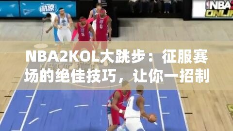 NBA2KOL大跳步：征服賽場的絕佳技巧，讓你一招制勝！