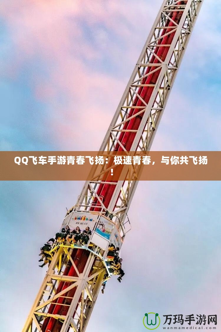 QQ飛車手游青春飛揚：極速青春，與你共飛揚！