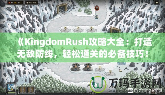 《KingdomRush攻略大全：打造無敵防線，輕松通關(guān)的必備技巧！》