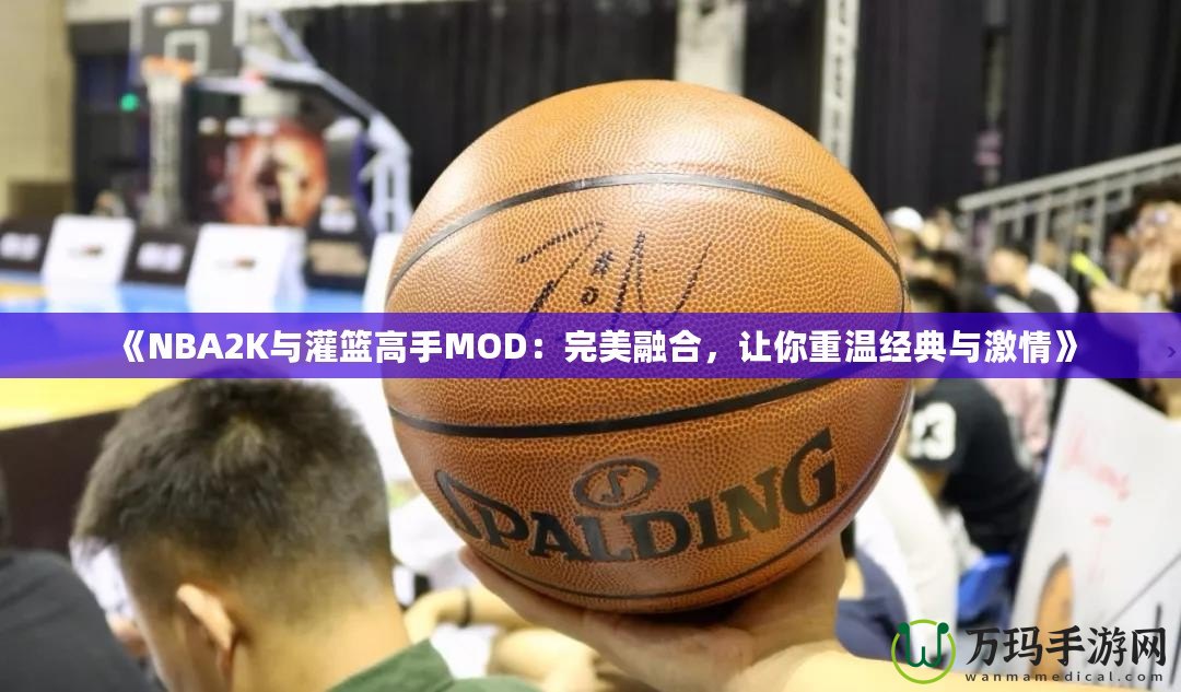 《NBA2K與灌籃高手MOD：完美融合，讓你重溫經(jīng)典與激情》