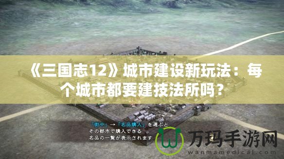 《三國志12》城市建設新玩法：每個城市都要建技法所嗎？