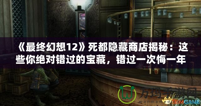 《最終幻想12》死都隱藏商店揭秘：這些你絕對(duì)錯(cuò)過(guò)的寶藏，錯(cuò)過(guò)一次悔一年！