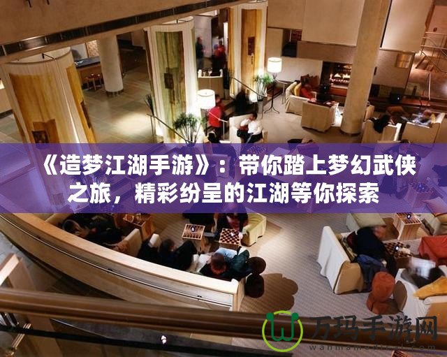 《造夢江湖手游》：帶你踏上夢幻武俠之旅，精彩紛呈的江湖等你探索