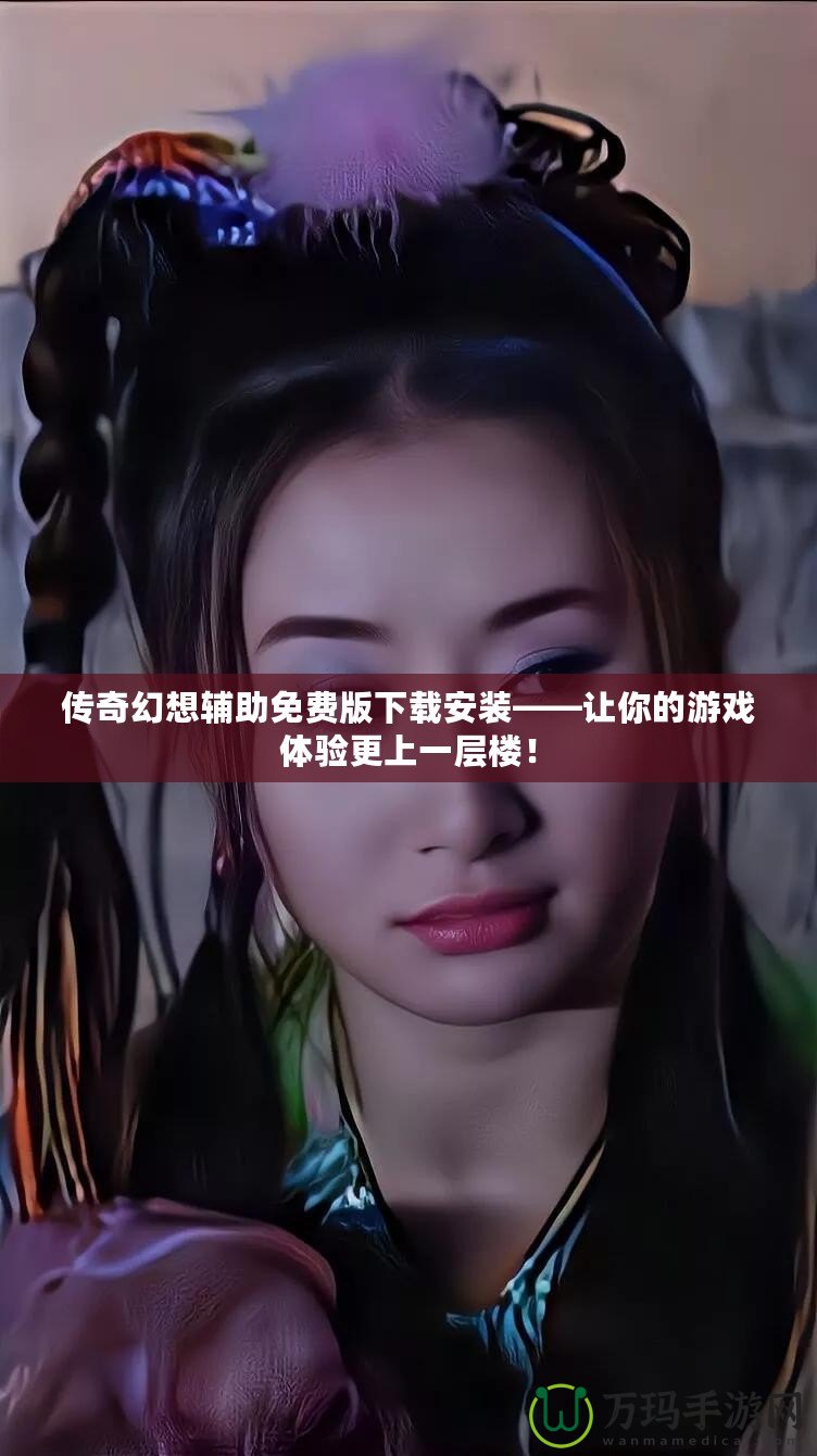 傳奇幻想輔助免費(fèi)版下載安裝——讓你的游戲體驗(yàn)更上一層樓！