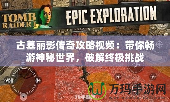 古墓麗影傳奇攻略視頻：帶你暢游神秘世界，破解終極挑戰(zhàn)