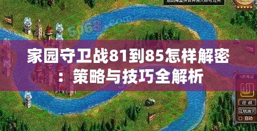 家園守衛(wèi)戰(zhàn)81到85怎樣解密：策略與技巧全解析