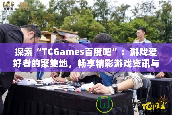 探索“TCGames百度吧”：游戲愛好者的聚集地，暢享精彩游戲資訊與社交體驗(yàn)