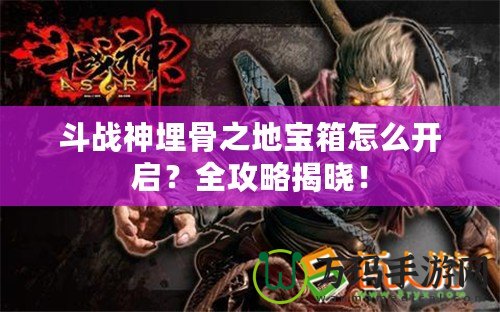 斗戰(zhàn)神埋骨之地寶箱怎么開啟？全攻略揭曉！