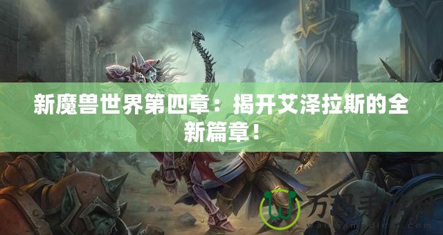 新魔獸世界第四章：揭開艾澤拉斯的全新篇章！