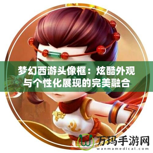 夢(mèng)幻西游頭像框：炫酷外觀與個(gè)性化展現(xiàn)的完美融合