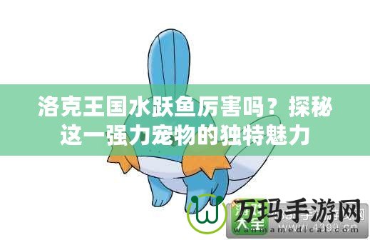 洛克王國水躍魚厲害嗎？探秘這一強(qiáng)力寵物的獨(dú)特魅力