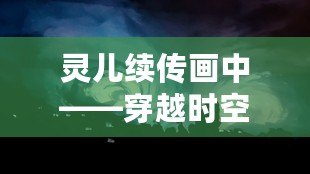 靈兒續(xù)傳畫中——穿越時空的藝術(shù)之美