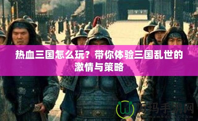 熱血三國(guó)怎么玩？帶你體驗(yàn)三國(guó)亂世的激情與策略