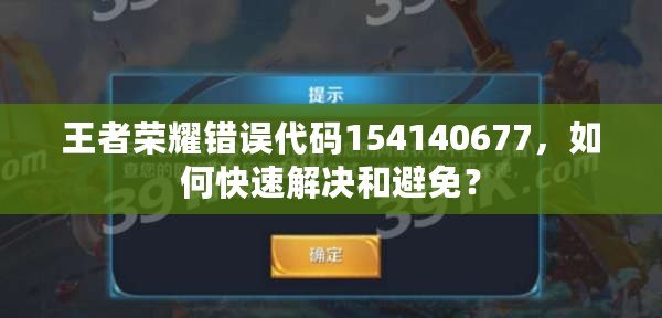 王者榮耀錯誤代碼154140677，如何快速解決和避免？