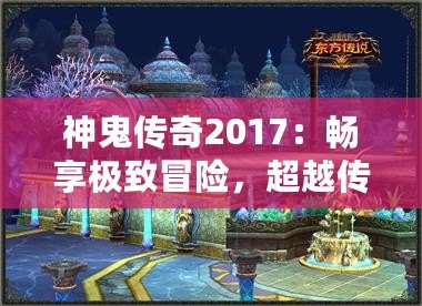 神鬼傳奇2017：暢享極致冒險(xiǎn)，超越傳統(tǒng)游戲體驗(yàn)