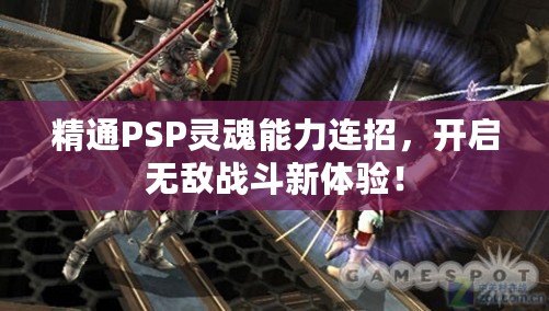 精通PSP靈魂能力連招，開啟無敵戰(zhàn)斗新體驗！