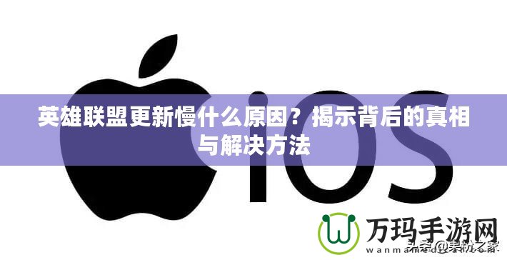 英雄聯(lián)盟更新慢什么原因？揭示背后的真相與解決方法